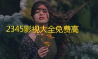 2345影视大全免费高清版